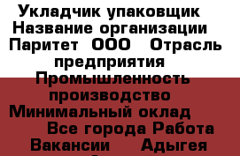 Укладчик-упаковщик › Название организации ­ Паритет, ООО › Отрасль предприятия ­ Промышленность, производство › Минимальный оклад ­ 26 000 - Все города Работа » Вакансии   . Адыгея респ.,Адыгейск г.